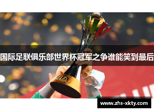 国际足联俱乐部世界杯冠军之争谁能笑到最后